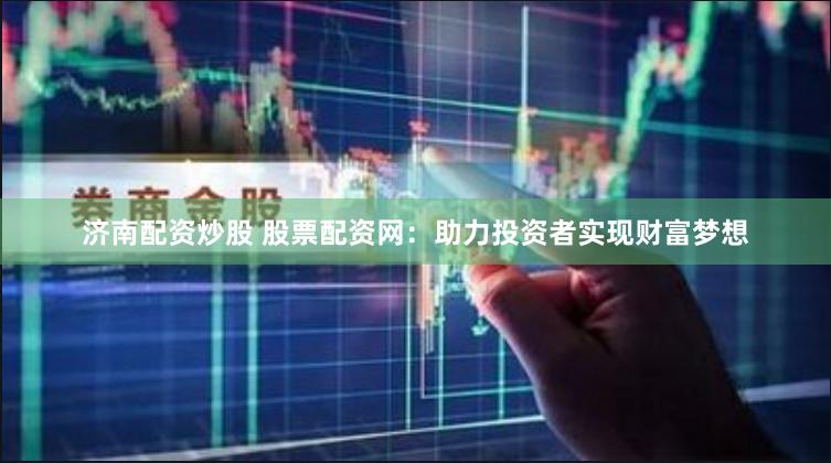 济南配资炒股 股票配资网：助力投资者实现财富梦想