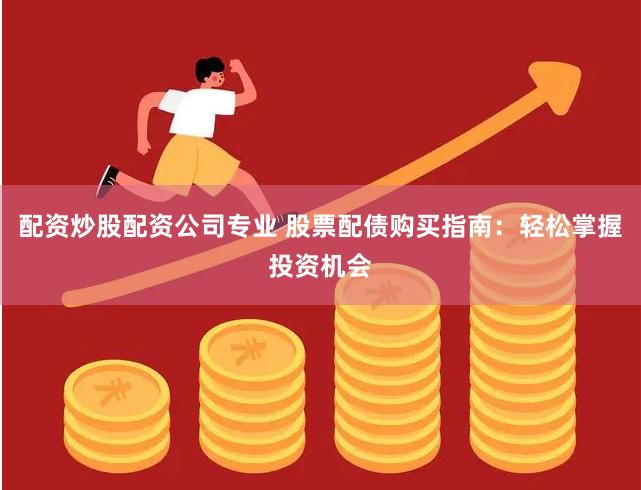 配资炒股配资公司专业 股票配债购买指南：轻松掌握投资机会