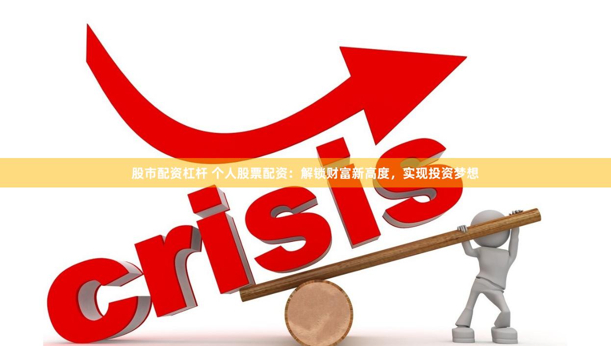 股市配资杠杆 个人股票配资：解锁财富新高度，实现投资梦想