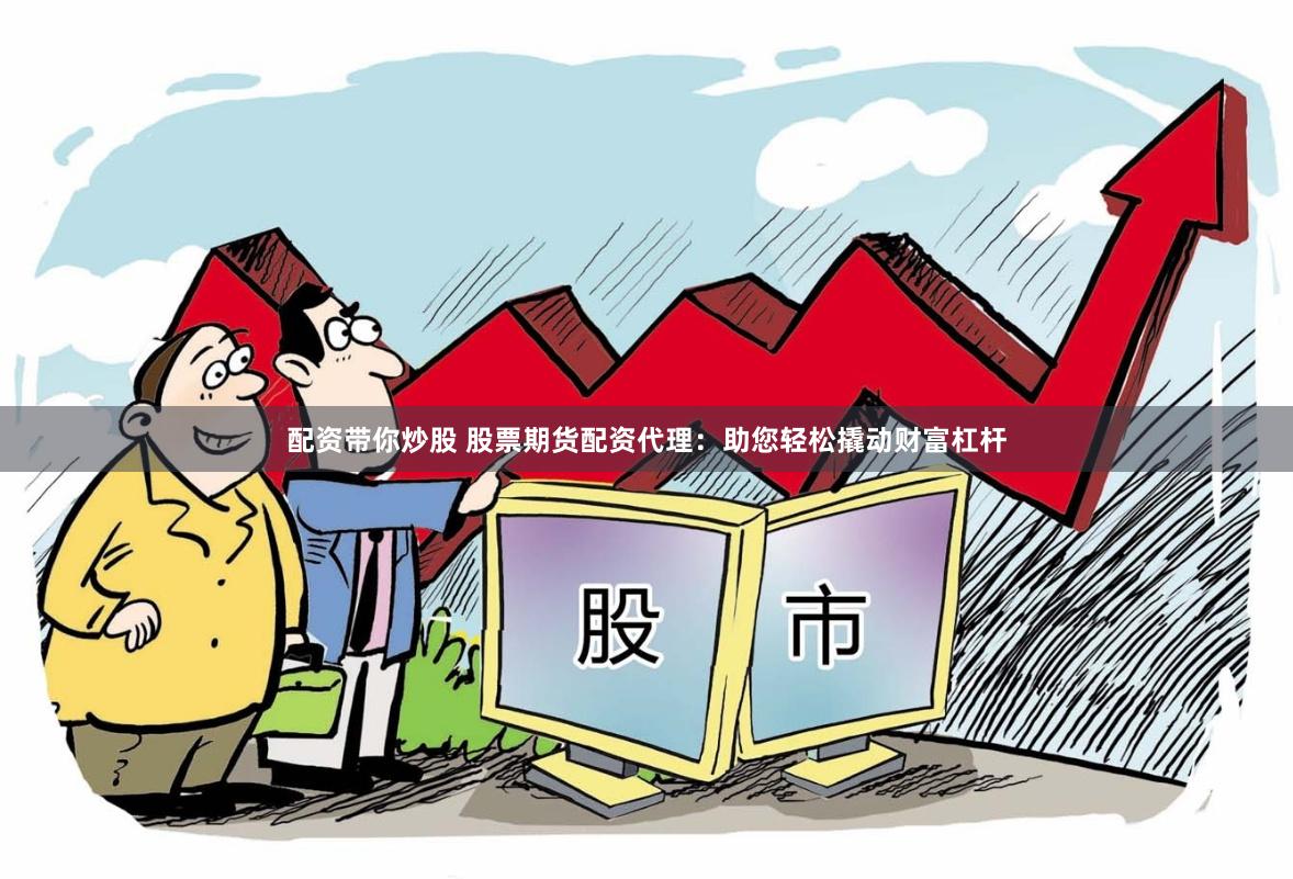 配资带你炒股 股票期货配资代理：助您轻松撬动财富杠杆