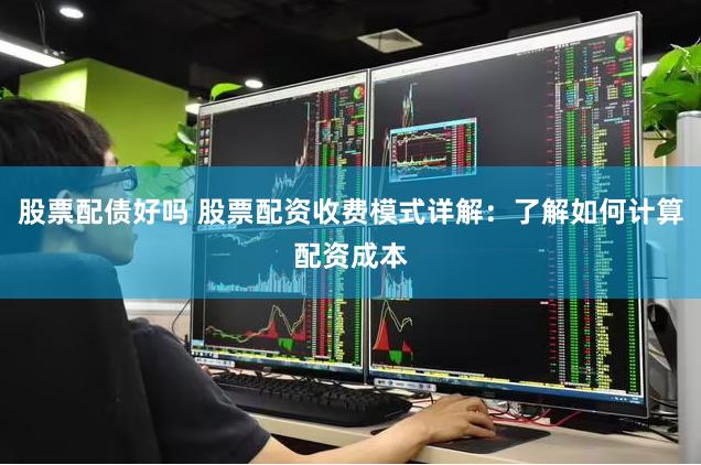 股票配债好吗 股票配资收费模式详解：了解如何计算配资成本